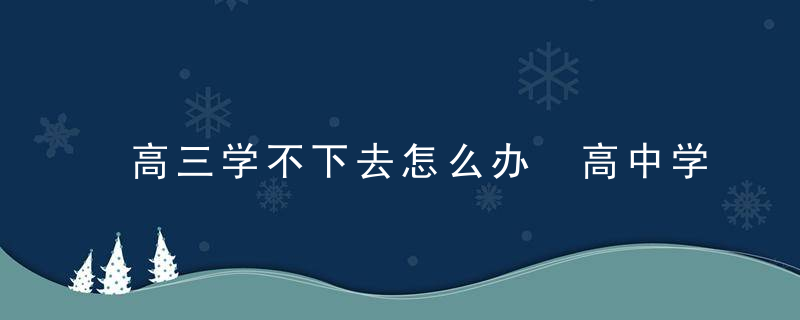 高三学不下去怎么办 高中学不下去不想学怎么办